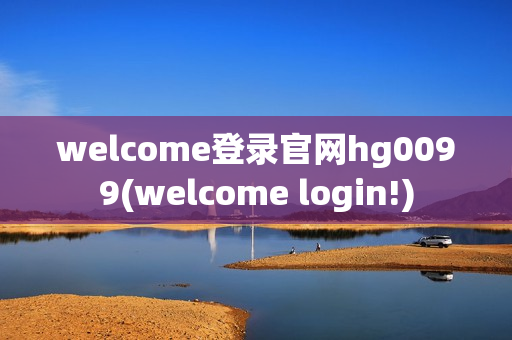 welcome登录官网hg0099(welcome login!)