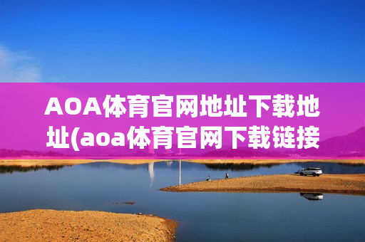 AOA体育官网地址下载地址(aoa体育官网下载链接)