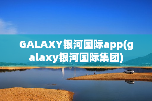 GALAXY银河国际app(galaxy银河国际集团)