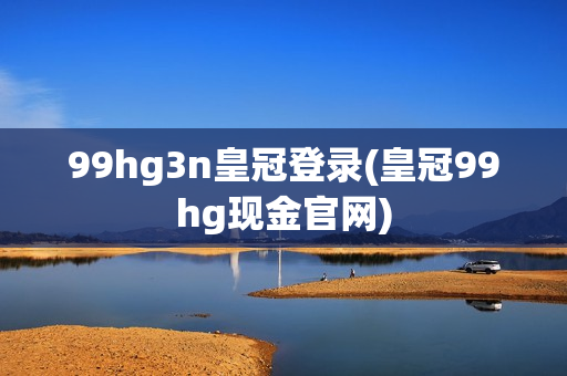 99hg3n皇冠登录(皇冠99hg现金官网)