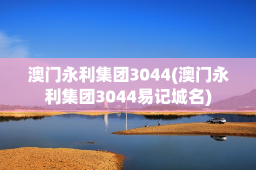 澳门永利集团3044(澳门永利集团3044易记城名)