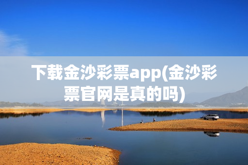 下载金沙彩票app(金沙彩票官网是真的吗)