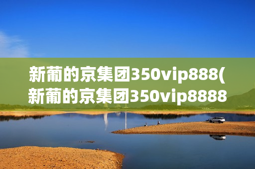 新葡的京集团350vip888(新葡的京集团350vip8888官网)