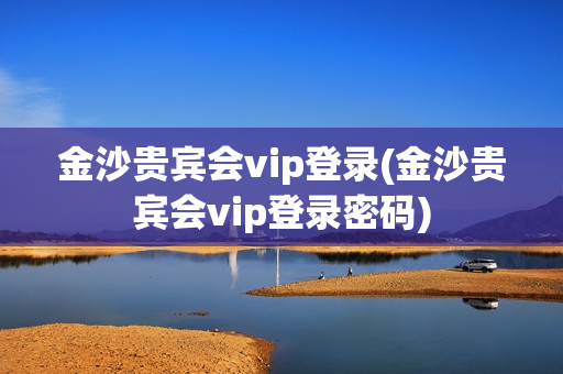 金沙贵宾会vip登录(金沙贵宾会vip登录密码)