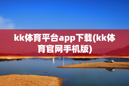 kk体育平台app下载(kk体育官网手机版)