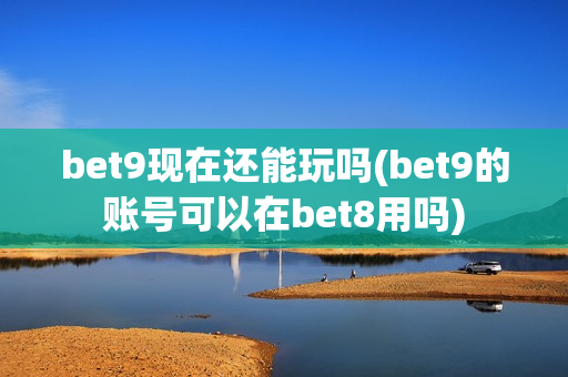 bet9现在还能玩吗(bet9的账号可以在bet8用吗)