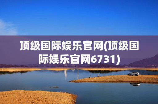 顶级国际娱乐官网(顶级国际娱乐官网6731)