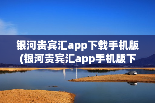 银河贵宾汇app下载手机版(银河贵宾汇app手机版下载)