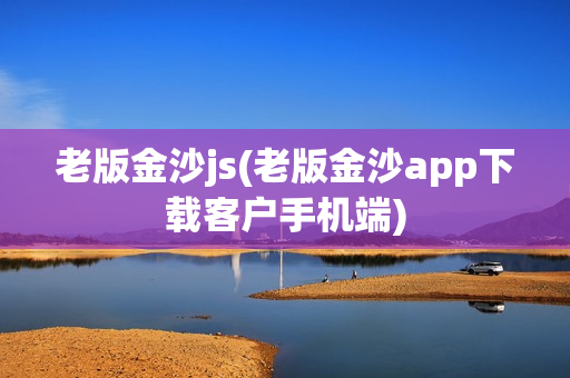 老版金沙js(老版金沙app下载客户手机端)