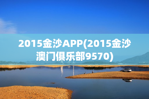 2015金沙APP(2015金沙澳门俱乐部9570)