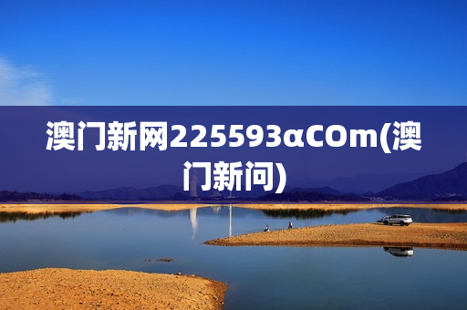 澳门新网225593αCOm(澳门新问)