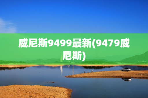 威尼斯9499最新(9479威尼斯)