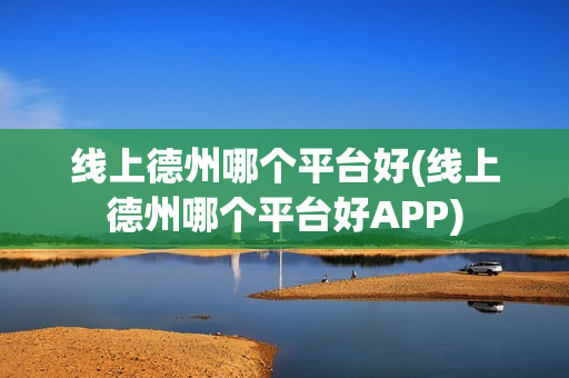 线上德州哪个平台好(线上德州哪个平台好APP)