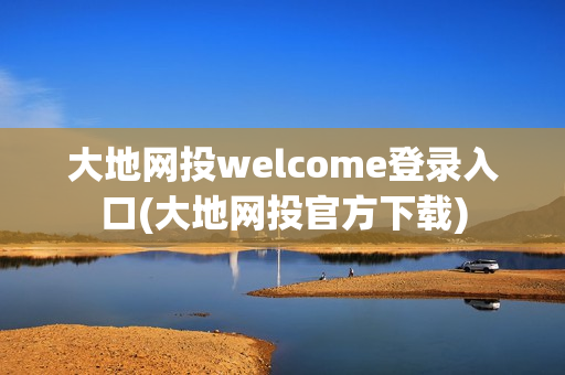 大地网投welcome登录入口(大地网投官方下载)