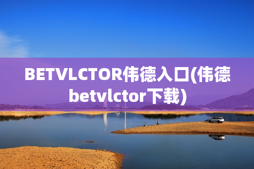 BETVLCTOR伟德入口(伟德betvlctor下载)