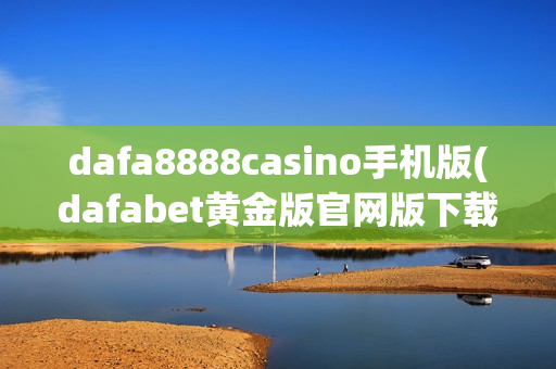 dafa8888casino手机版(dafabet黄金版官网版下载)