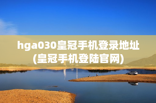 hga030皇冠手机登录地址(皇冠手机登陆官网)