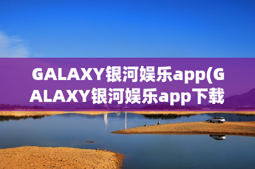 GALAXY银河娱乐app(GALAXY银河娱乐app下载)