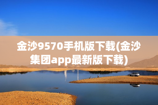 金沙9570手机版下载(金沙集团app最新版下载)