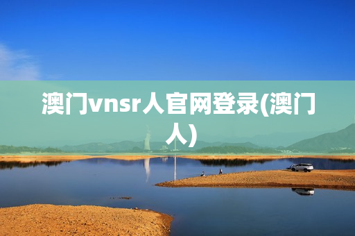 澳门vnsr人官网登录(澳门 人)