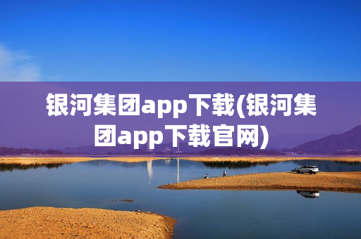 银河集团app下载(银河集团app下载官网)