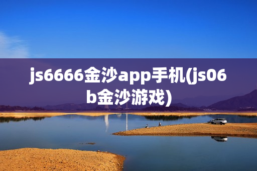 js6666金沙app手机(js06b金沙游戏)