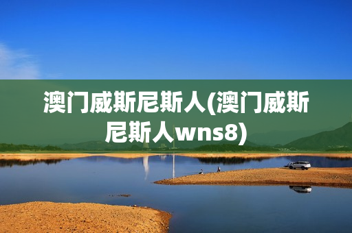 澳门威斯尼斯人(澳门威斯尼斯人wns8)