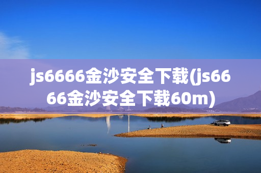 js6666金沙安全下载(js6666金沙安全下载60m)