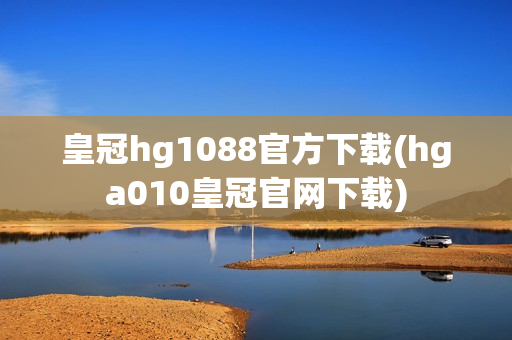 皇冠hg1088官方下载(hga010皇冠官网下载)