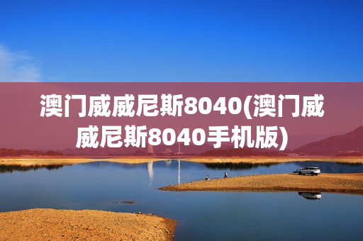 澳门威威尼斯8040(澳门威威尼斯8040手机版)