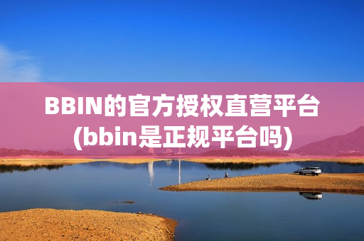 BBIN的官方授权直营平台(bbin是正规平台吗)