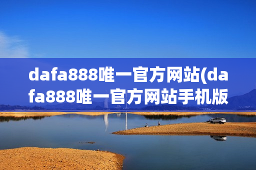 dafa888唯一官方网站(dafa888唯一官方网站手机版)