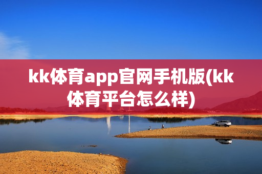 kk体育app官网手机版(kk体育平台怎么样)