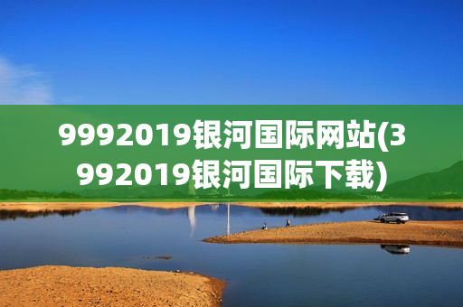 9992019银河国际网站(3992019银河国际下载)