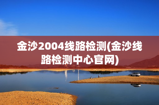 金沙2004线路检测(金沙线路检测中心官网)