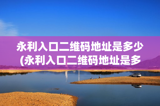 永利入口二维码地址是多少(永利入口二维码地址是多少号)