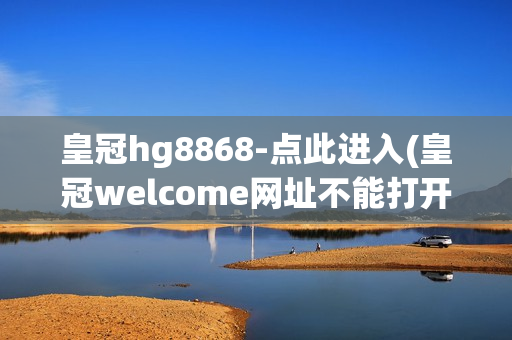 皇冠hg8868-点此进入(皇冠welcome网址不能打开)