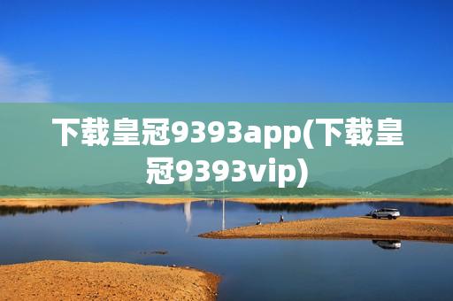 下载皇冠9393app(下载皇冠9393vip)