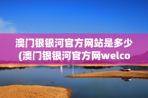 澳门银银河官方网站是多少(澳门银银河官方网welcome)