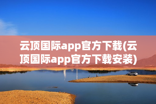 云顶国际app官方下载(云顶国际app官方下载安装)