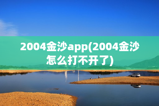 2004金沙app(2004金沙怎么打不开了)