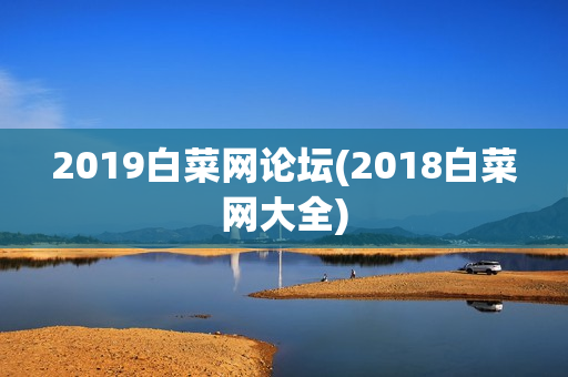 2019白菜网论坛(2018白菜网大全)