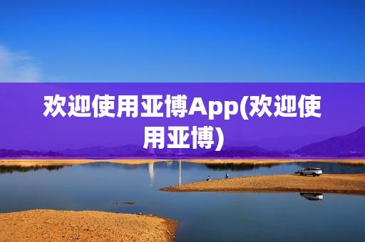 欢迎使用亚博App(欢迎使用亚博)