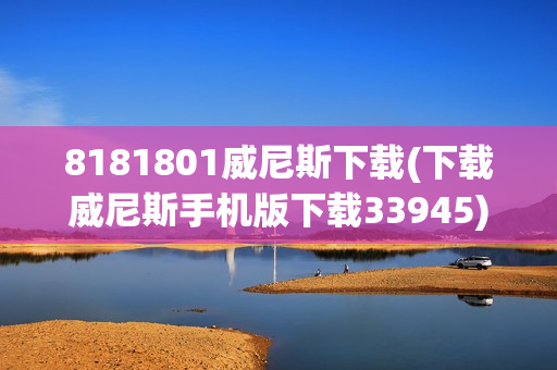 8181801威尼斯下载(下载威尼斯手机版下载33945)