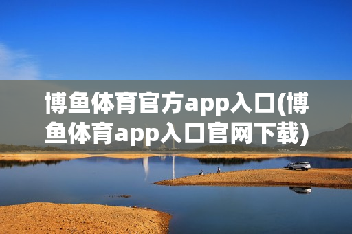 博鱼体育官方app入口(博鱼体育app入口官网下载)