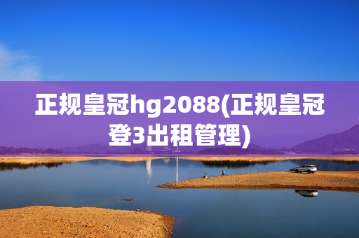 正规皇冠hg2088(正规皇冠登3出租管理)