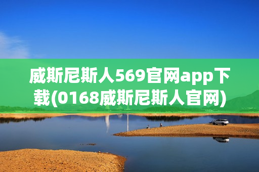 威斯尼斯人569官网app下载(0168威斯尼斯人官网)