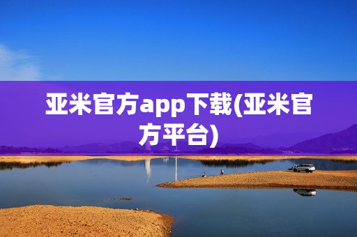 亚米官方app下载(亚米官方平台)