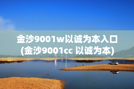 金沙9001w以诚为本入口(金沙9001cc 以诚为本)