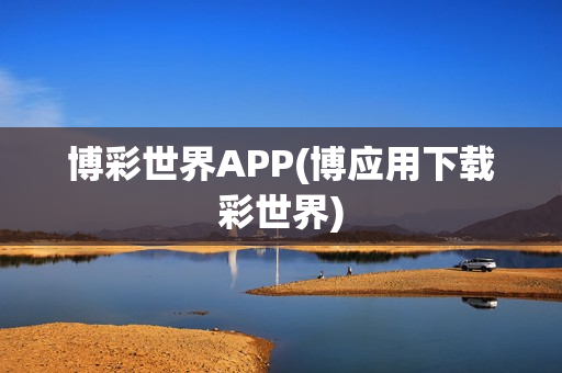 博彩世界APP(博应用下载彩世界)